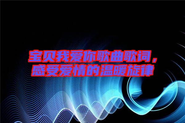 寶貝我愛你歌曲歌詞,感受愛情的溫暖旋律