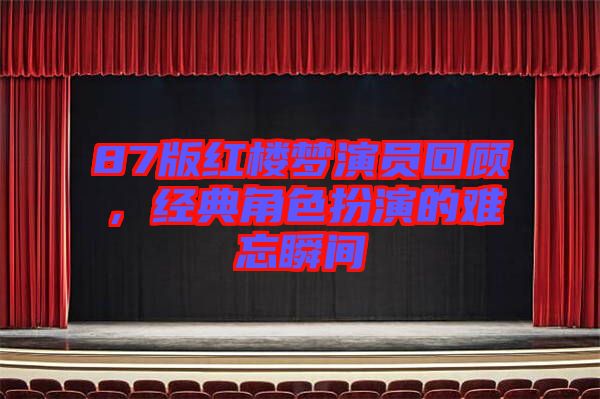 87版紅樓夢演員回顧,經典角色扮演的難忘瞬間