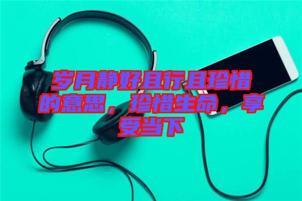 歲月靜好且行且珍惜的意思,珍惜生命,享受當(dāng)下