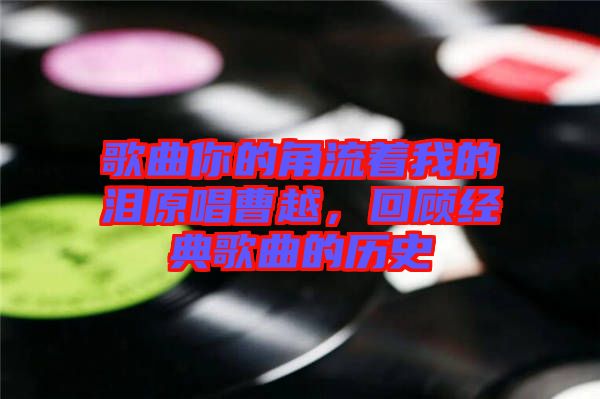 歌曲你的角流著我的淚原唱曹越,回顧經(jīng)典歌曲的歷史
