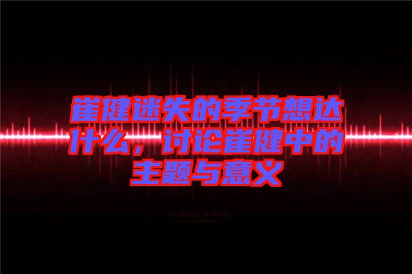 崔健迷失的季節(jié)想達(dá)什么,討論崔健中的主題與意義