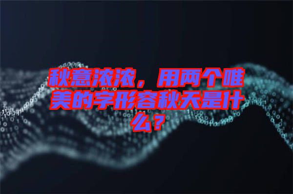 秋意濃濃，用兩個唯美的字形容秋天是什么？
