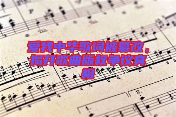 愛我中華歌詞被篡改,揭開歌曲版權(quán)爭議真相