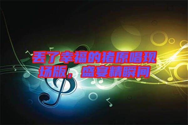 丟了幸福的豬原唱現場版,盛宴精瞬間