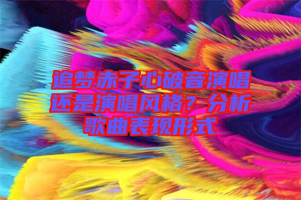 追夢赤子心破音演唱還是演唱風格?分析歌曲表現形式