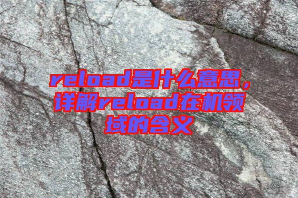 reload是什么意思,詳解reload在機(jī)領(lǐng)域的含義