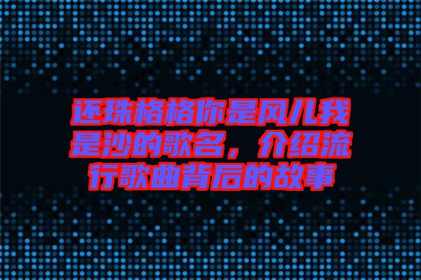 還珠格格你是風(fēng)兒我是沙的歌名,介紹流行歌曲背后的故事