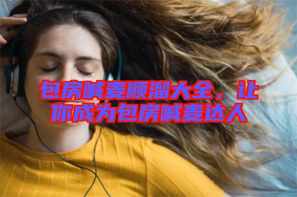 包房喊麥順溜大全,讓你成為包房喊麥達人