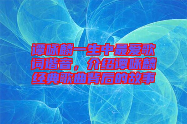譚詠麟一生中最愛(ài)歌詞諧音,介紹譚詠麟經(jīng)典歌曲背后的故事