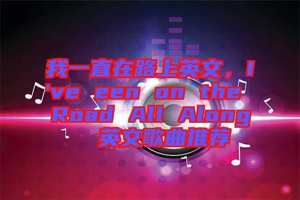 我一直在路上英文,I've een on the Road All Along  英文歌曲推薦