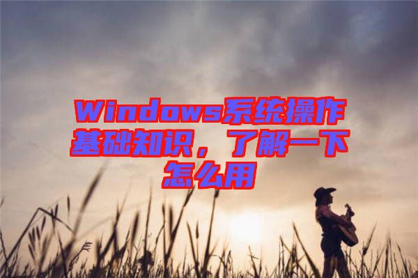 Windows系統操作基礎知識,了解一下怎么用