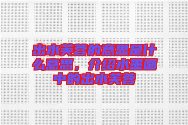 出水芙蓉的意思是什么意思,介紹水墨畫中的出水芙蓉