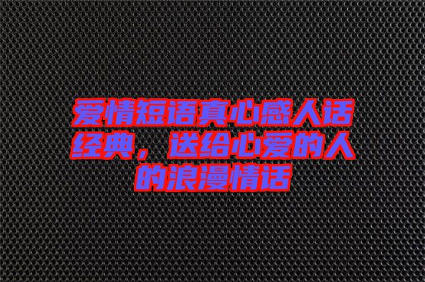 愛情短語真心感人話經(jīng)典,送給心愛的人的浪漫情話