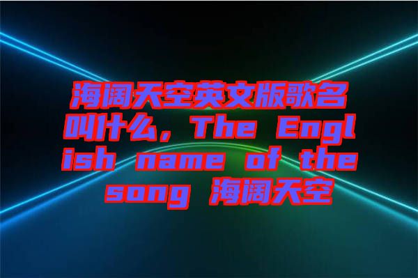 海闊天空英文版歌名叫什么，The English name of the song 海闊天空