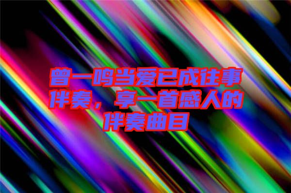 曾一鳴當(dāng)愛已成往事伴奏,享一首感人的伴奏曲目