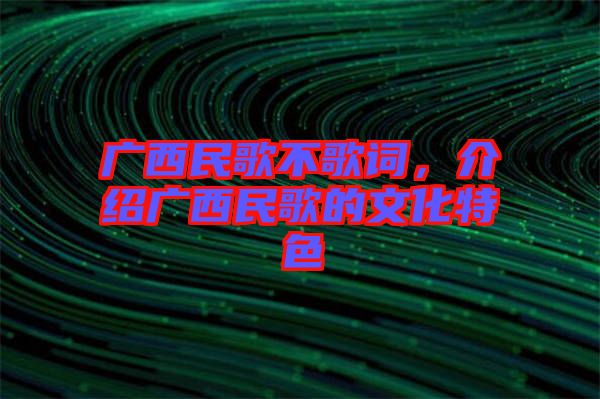 廣西民歌不歌詞,介紹廣西民歌的文化特色