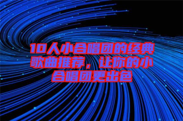 10人小合唱團的經(jīng)典歌曲推薦,讓你的小合唱團更出色