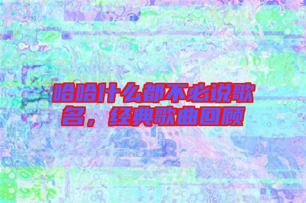 哈哈什么都不必說歌名,經典歌曲回顧