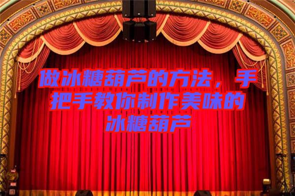 做冰糖葫蘆的方法,手把手教你制作美味的冰糖葫蘆