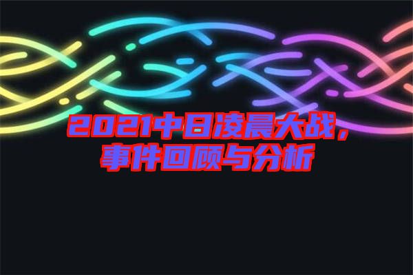 2021中日凌晨大戰(zhàn),事件回顧與分析