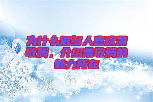 為什么很多人喜歡蕭敬騰，介紹蕭敬騰的魅力所在