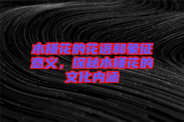 木槿花的花語和象征意義,探秘木槿花的文化內(nèi)涵