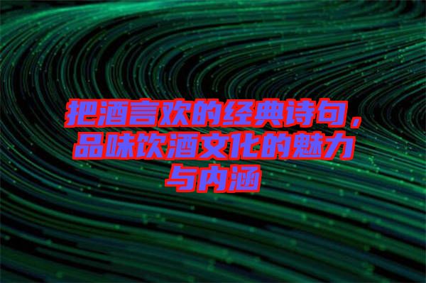 把酒言歡的經典詩句,品味飲酒文化的魅力與內涵