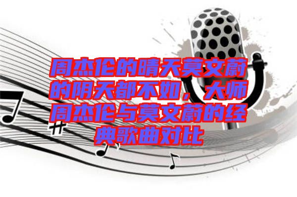 周杰倫的晴天莫文蔚的陰天都不如,大師周杰倫與莫文蔚的經典歌曲對比