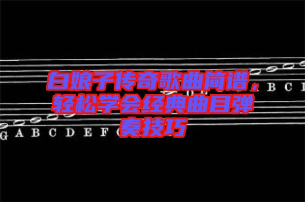 白娘子傳奇歌曲簡譜，輕松學會經典曲目彈奏技巧