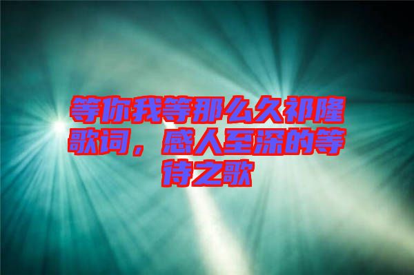 等你我等那么久祁隆歌詞,感人至深的等待之歌