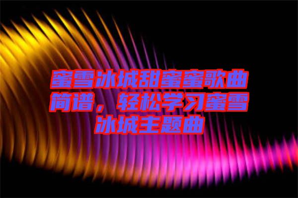 蜜雪冰城甜蜜蜜歌曲簡譜,輕松學習蜜雪冰城主題曲