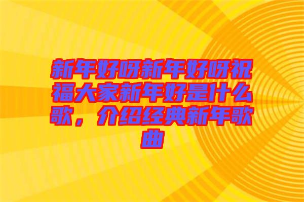 新年好呀新年好呀祝福大家新年好是什么歌,介紹經(jīng)典新年歌曲