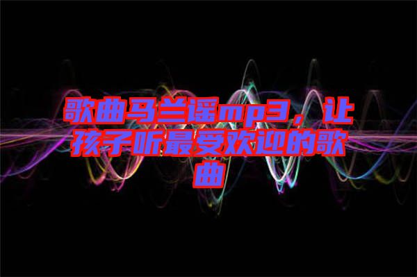 歌曲馬蘭謠mp3,讓孩子聽(tīng)最受歡迎的歌曲