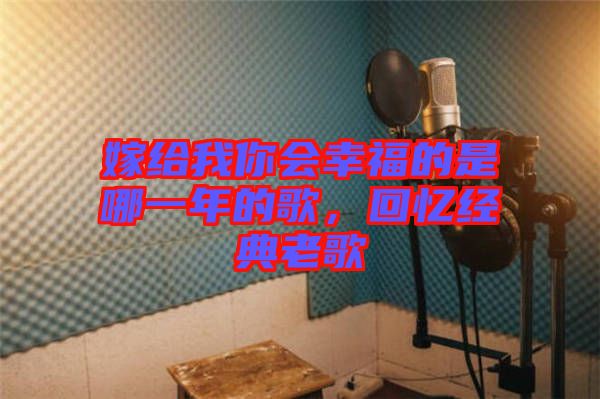 嫁給我你會(huì)幸福的是哪一年的歌,回憶經(jīng)典老歌