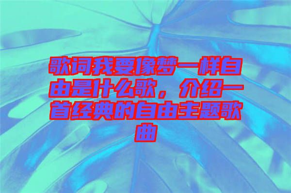 歌詞我要像夢一樣自由是什么歌,介紹一首經(jīng)典的自由主題歌曲