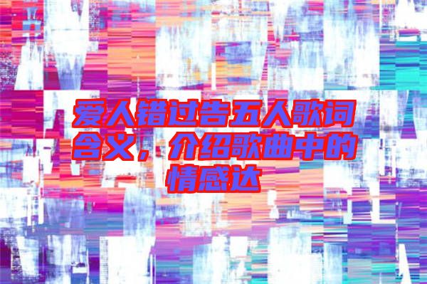 愛人錯過告五人歌詞含義,介紹歌曲中的情感達