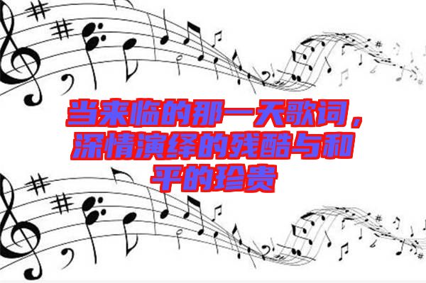 當來臨的那一天歌詞,深情演繹的殘酷與和平的珍貴