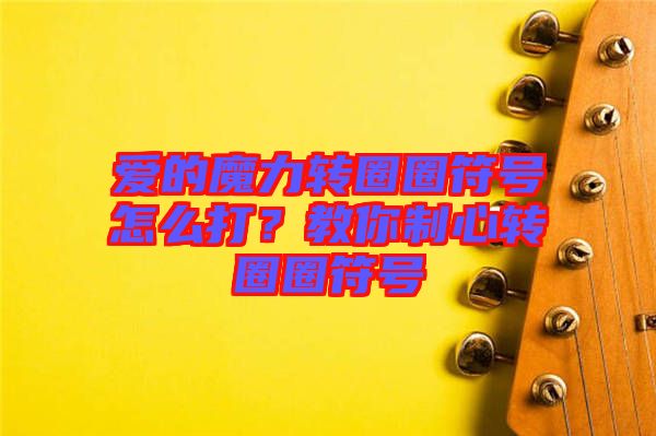 愛的魔力轉圈圈符號怎么打?教你制心轉圈圈符號