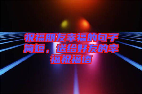 祝福朋友幸福的句子簡(jiǎn)短,送給好友的幸福祝福語(yǔ)