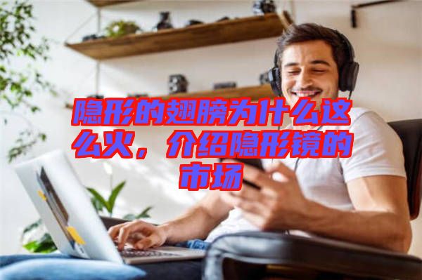 隱形的翅膀?yàn)槭裁催@么火,介紹隱形鏡的市場(chǎng)