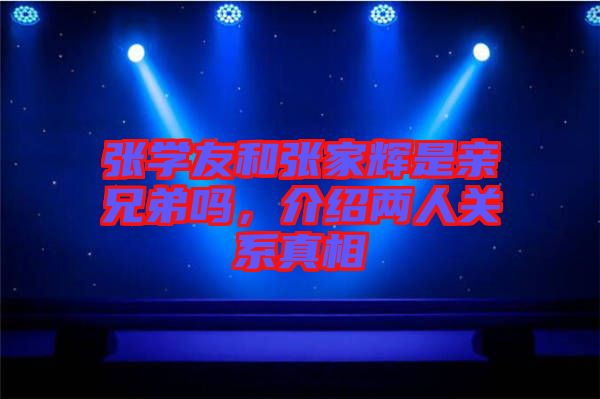 張學友和張家輝是親兄弟嗎,介紹兩人關(guān)系真相