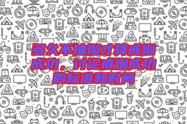多久不抽煙才算戒煙成功,討論戒煙成功的標(biāo)準(zhǔn)和時(shí)間