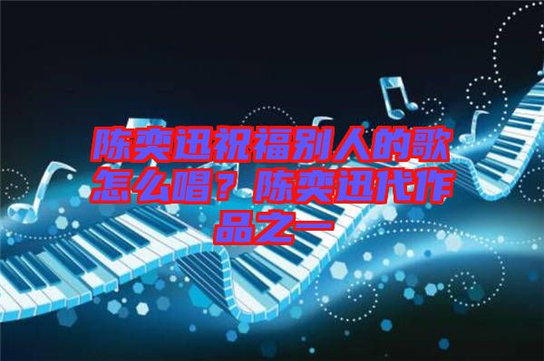 陳奕迅祝福別人的歌怎么唱?陳奕迅代作品之一
