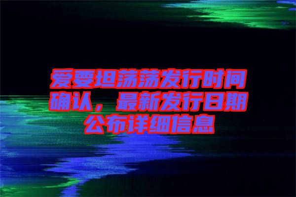 愛要坦蕩蕩發(fā)行時(shí)間確認(rèn),最新發(fā)行日期公布詳細(xì)信息
