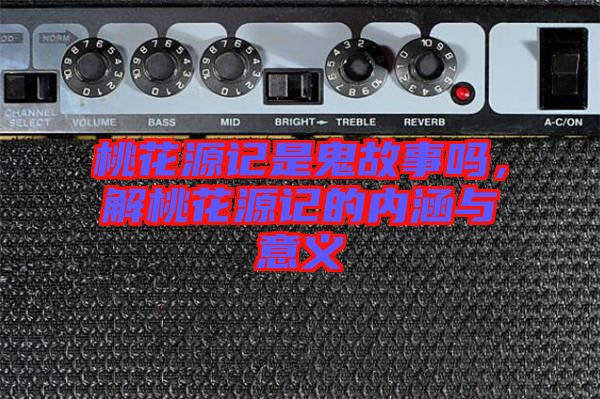 桃花源記是鬼故事嗎,解桃花源記的內(nèi)涵與意義