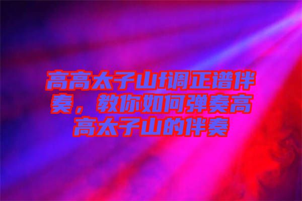 高高太子山f調正譜伴奏,教你如何彈奏高高太子山的伴奏