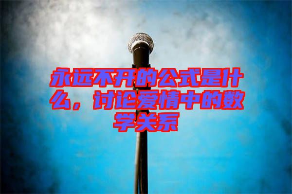 永遠(yuǎn)不開的公式是什么,討論愛情中的數(shù)學(xué)關(guān)系