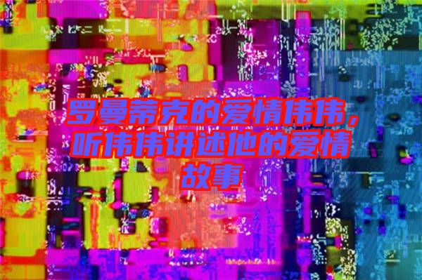 羅曼蒂克的愛情偉偉,聽偉偉講述他的愛情故事