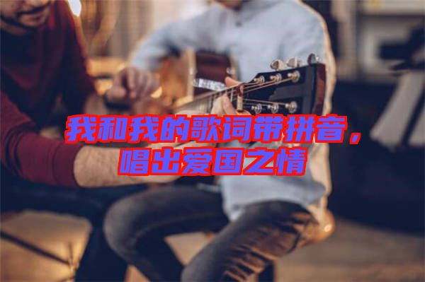 我和我的歌詞帶拼音,唱出愛國之情