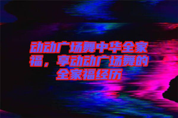 動動廣場舞中華全家福,享動動廣場舞的全家福經歷